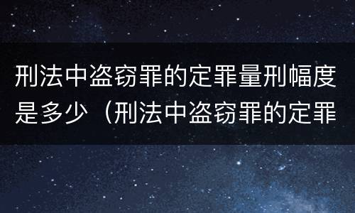 刑法中盗窃罪的定罪量刑幅度是多少（刑法中盗窃罪的定罪量刑幅度是多少呢）