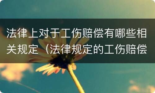 法律上对于工伤赔偿有哪些相关规定（法律规定的工伤赔偿）