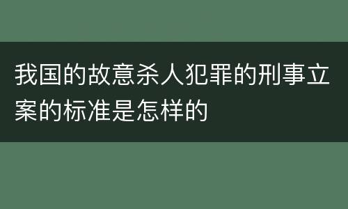 我国的故意杀人犯罪的刑事立案的标准是怎样的