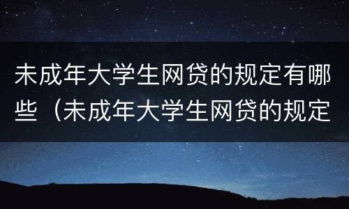 未成年大学生网贷的规定有哪些（未成年大学生网贷的规定有哪些呢）