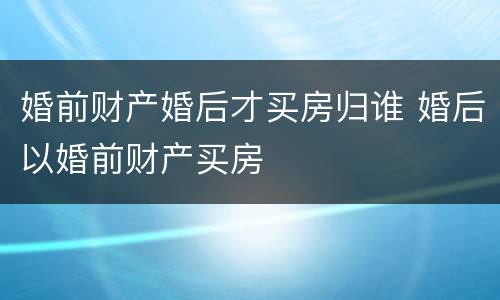 婚前财产婚后才买房归谁 婚后以婚前财产买房