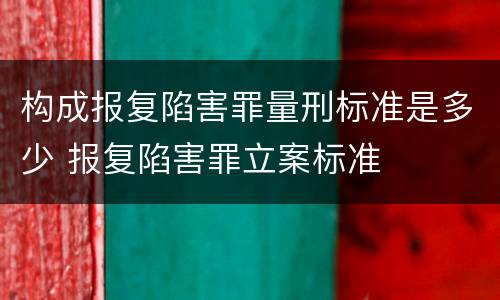 构成报复陷害罪量刑标准是多少 报复陷害罪立案标准