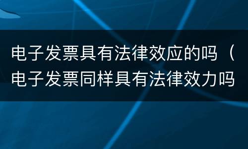 电子发票具有法律效应的吗（电子发票同样具有法律效力吗）