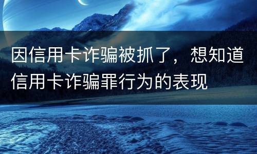 因信用卡诈骗被抓了，想知道信用卡诈骗罪行为的表现