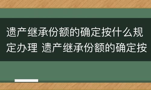 遗产继承份额的确定按什么规定办理 遗产继承份额的确定按什么规定办理登记