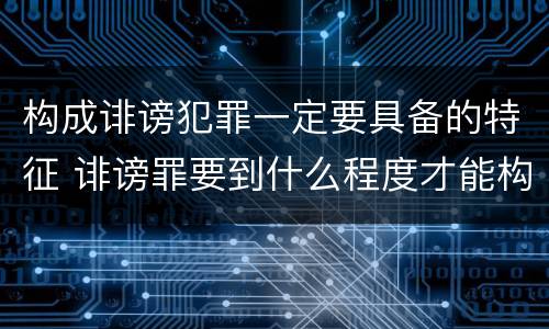 构成诽谤犯罪一定要具备的特征 诽谤罪要到什么程度才能构成