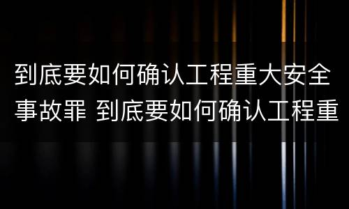 到底要如何确认工程重大安全事故罪 到底要如何确认工程重大安全事故罪名