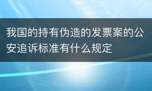 我国的持有伪造的发票案的公安追诉标准有什么规定