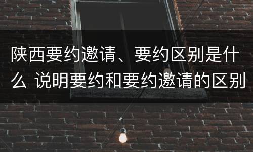 陕西要约邀请、要约区别是什么 说明要约和要约邀请的区别