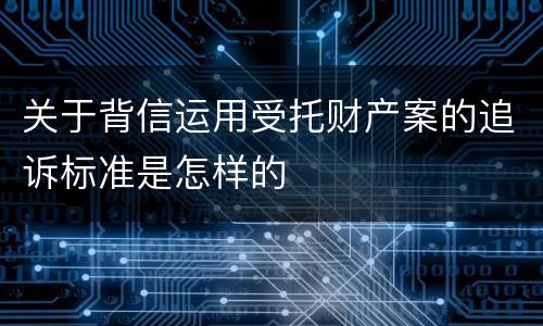 关于背信运用受托财产案的追诉标准是怎样的