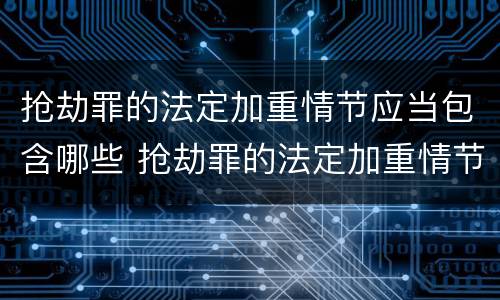抢劫罪的法定加重情节应当包含哪些 抢劫罪的法定加重情节应当包含哪些条款