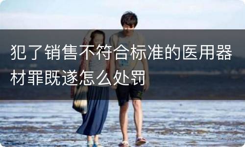 犯了销售不符合标准的医用器材罪既遂怎么处罚