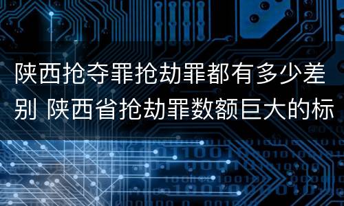 陕西抢夺罪抢劫罪都有多少差别 陕西省抢劫罪数额巨大的标准