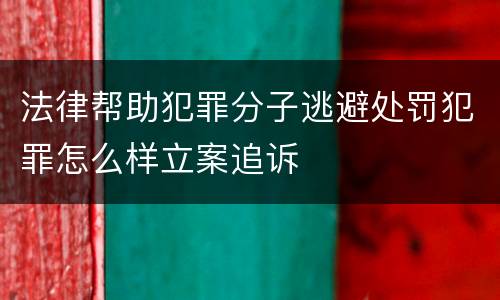 法律帮助犯罪分子逃避处罚犯罪怎么样立案追诉 法律帮助犯罪分子逃避处罚犯罪怎么样立案追诉