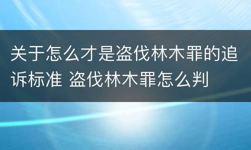 关于怎么才是盗伐林木罪的追诉标准 盗伐林木罪怎么判