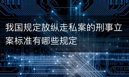 我国规定放纵走私案的刑事立案标准有哪些规定