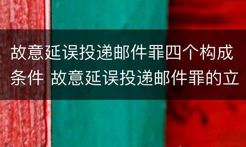 故意延误投递邮件罪四个构成条件 故意延误投递邮件罪的立案标准