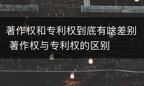 著作权和专利权到底有啥差别 著作权与专利权的区别