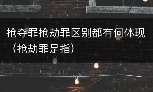 抢夺罪抢劫罪区别都有何体现（抢劫罪是指）