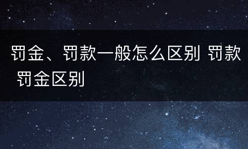 罚金、罚款一般怎么区别 罚款 罚金区别