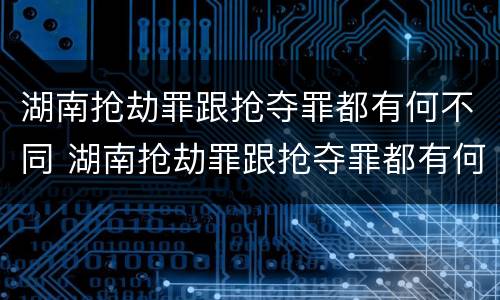 湖南抢劫罪跟抢夺罪都有何不同 湖南抢劫罪跟抢夺罪都有何不同之处