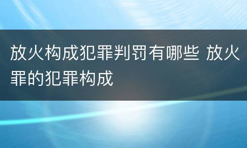 放火构成犯罪判罚有哪些 放火罪的犯罪构成