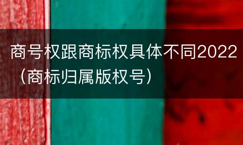 商号权跟商标权具体不同2022（商标归属版权号）