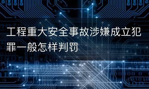 工程重大安全事故涉嫌成立犯罪一般怎样判罚