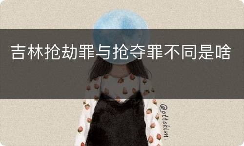 吉林抢劫罪与抢夺罪不同是啥