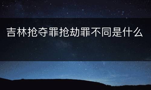 吉林抢夺罪抢劫罪不同是什么