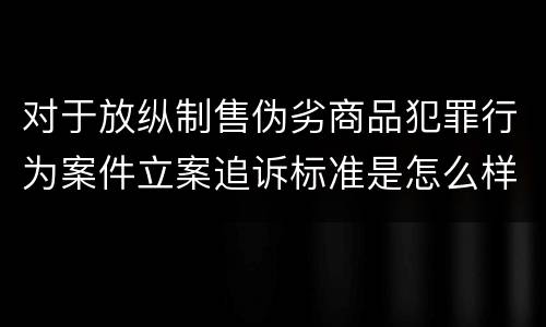 对于放纵制售伪劣商品犯罪行为案件立案追诉标准是怎么样规定