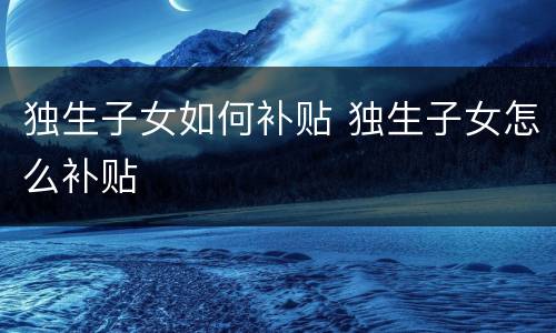 独生子女如何补贴 独生子女怎么补贴