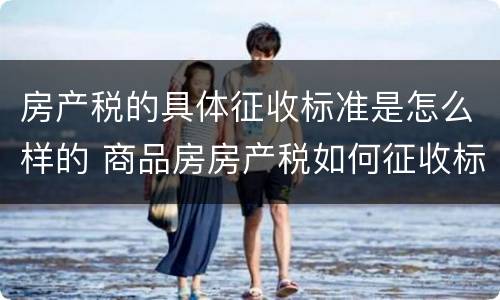 房产税的具体征收标准是怎么样的 商品房房产税如何征收标准
