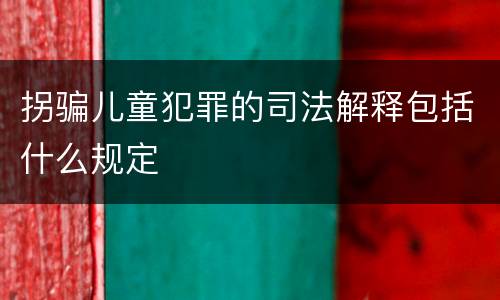 拐骗儿童犯罪的司法解释包括什么规定