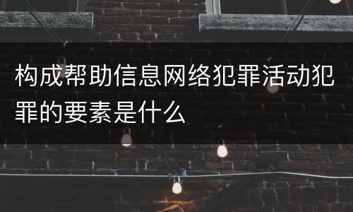 构成帮助信息网络犯罪活动犯罪的要素是什么