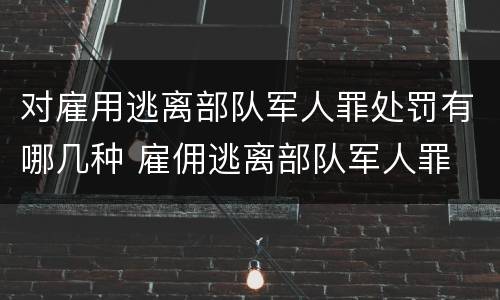 对雇用逃离部队军人罪处罚有哪几种 雇佣逃离部队军人罪