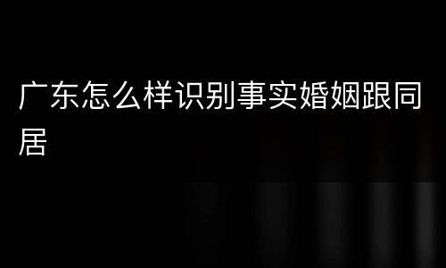 广东怎么样识别事实婚姻跟同居
