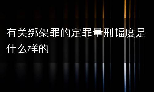 有关绑架罪的定罪量刑幅度是什么样的