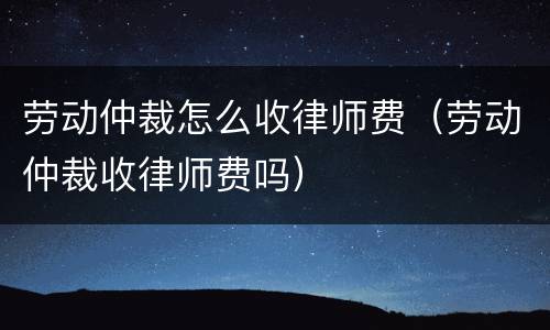 劳动仲裁怎么收律师费（劳动仲裁收律师费吗）