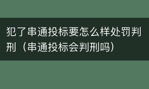 犯了串通投标要怎么样处罚判刑（串通投标会判刑吗）