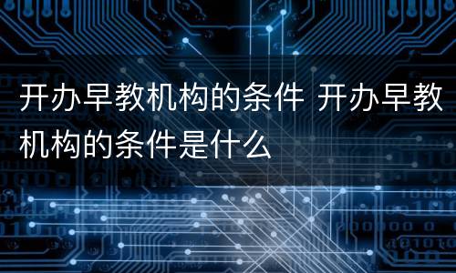 开办早教机构的条件 开办早教机构的条件是什么