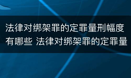 法律对绑架罪的定罪量刑幅度有哪些 法律对绑架罪的定罪量刑幅度有哪些要求
