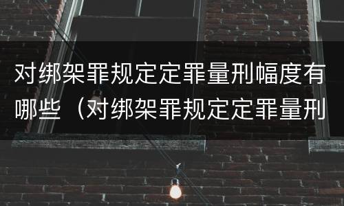 对绑架罪规定定罪量刑幅度有哪些（对绑架罪规定定罪量刑幅度有哪些影响）