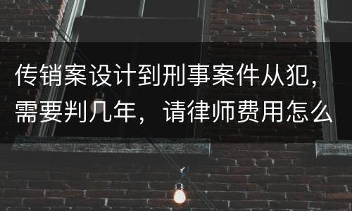 传销案设计到刑事案件从犯，需要判几年，请律师费用怎么算