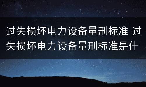 过失损坏电力设备量刑标准 过失损坏电力设备量刑标准是什么