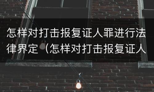 怎样对打击报复证人罪进行法律界定（怎样对打击报复证人罪进行法律界定和处罚）