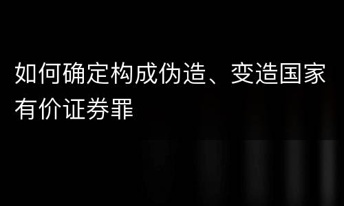 如何确定构成伪造、变造国家有价证券罪