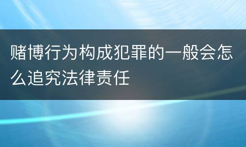 赌博行为构成犯罪的一般会怎么追究法律责任