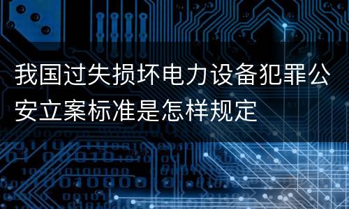 我国过失损坏电力设备犯罪公安立案标准是怎样规定