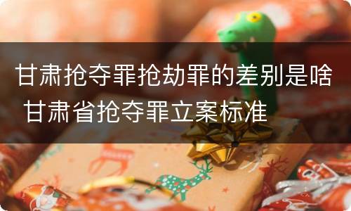 甘肃抢夺罪抢劫罪的差别是啥 甘肃省抢夺罪立案标准